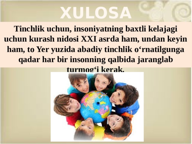 xulosa Tinchlik uchun, insoniyatning baxtli kelajagi uchun kurash nidosi XXI asrda ham, undan keyin ham, to Yer yuzida abadiy tinchlik o‘rnatilgunga qadar har bir insonning qalbida jaranglab turmog‘i kerak.  