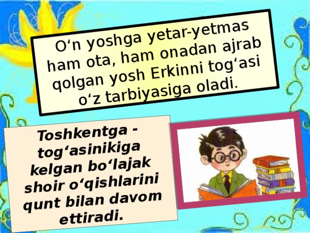 Toshkentga - tog‘asinikiga kelgan bo‘lajak shoir o‘qishlarini qunt bilan davom ettiradi. O‘n yoshga yetar-yetmas ham ota, ham onadan ajrab qolgan yosh Erkinni tog‘asi o‘z tarbiyasiga oladi. 
