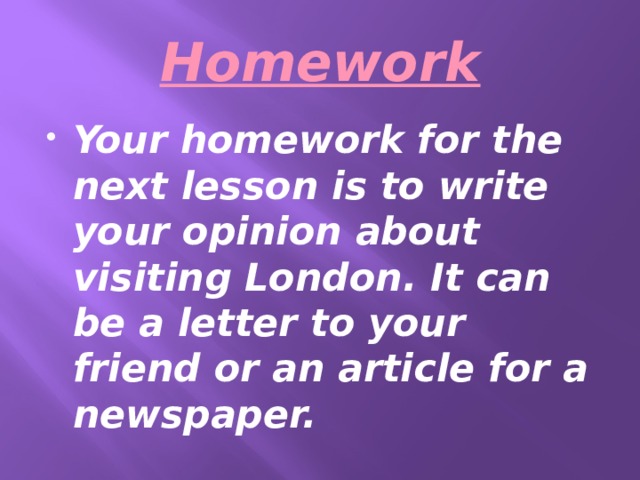 Homework Your homework for the next lesson is to write your opinion about visiting London. It can be a letter to your friend or an article for a newspaper. 