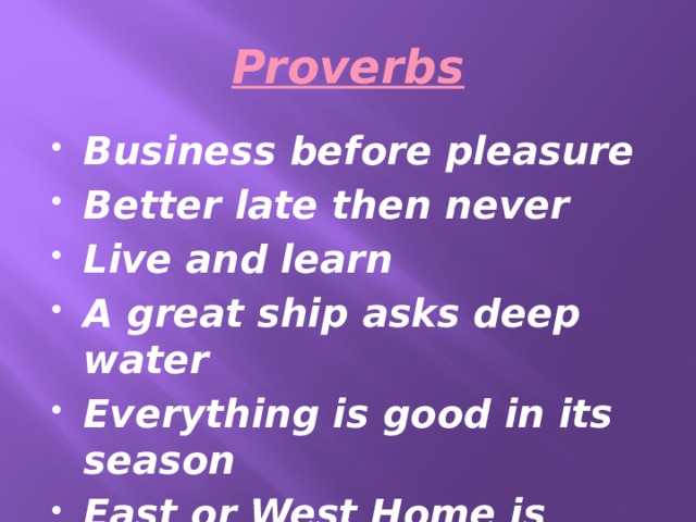 Proverbs Business before pleasure Better late then never Live and learn A great ship asks deep water Everything is good in its season East or West Home is best 