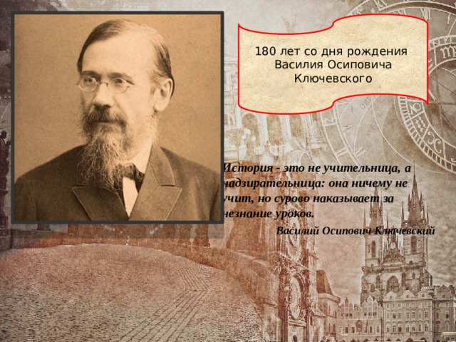 180 лет со дня рождения Василия Осиповича Ключевского История - это не учительница, а надзирательница: она ничему не учит, но сурово наказывает за незнание уроков. Василий Осипович Ключевский 