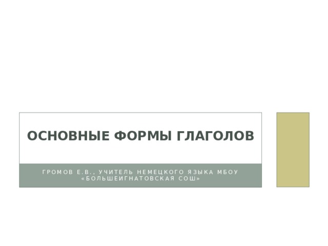 Основные формы глаголов   Громов Е.В., учитель немецкого языка МБОУ «Большеигнатовская СОШ» 