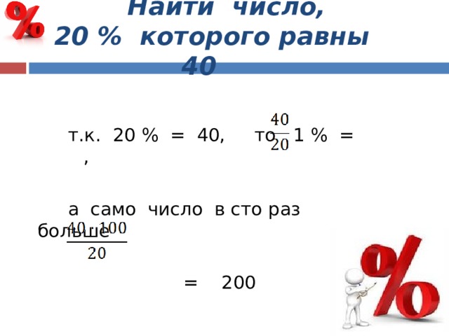  Найти число,  20 % которого равны 40  т.к. 20 % = 40, то 1 % = ,  а само число в сто раз больше  = 200 