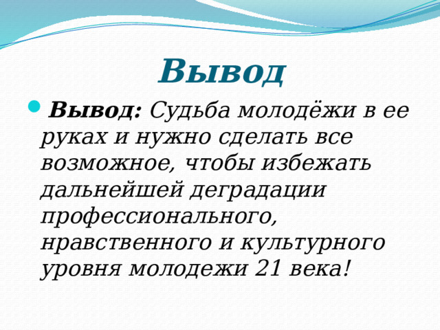 Вывод Вывод: Судьба молодёжи в ее руках и нужно сделать все возможное, чтобы избежать дальнейшей деградации профессионального, нравственного и культурного уровня молодежи 21 века! 