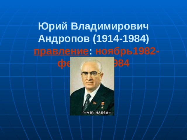  Юрий Владимирович Андропов (1914-1984)   правление : ноябрь1982-февраль 1984 