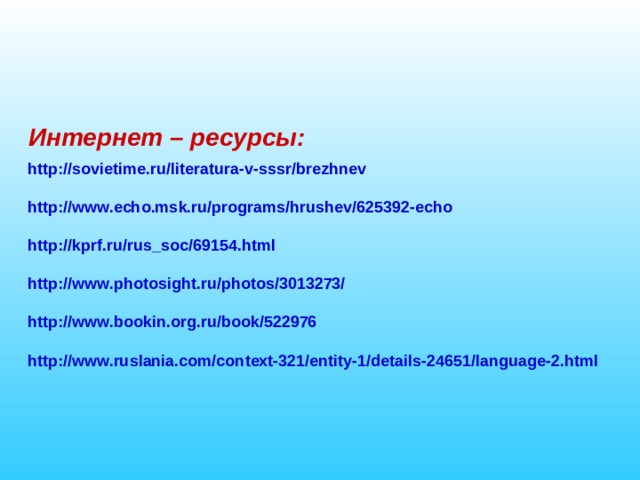 Интернет – ресурсы: http://sovietime.ru/literatura-v-sssr/brezhnev  http://www.echo.msk.ru/programs/hrushev/625392-echo  http://kprf.ru/rus_soc/69154.html  http://www.photosight.ru/photos/3013273/  http://www.bookin.org.ru/book/522976  http://www.ruslania.com/context-321/entity-1/details-24651/language-2.html  