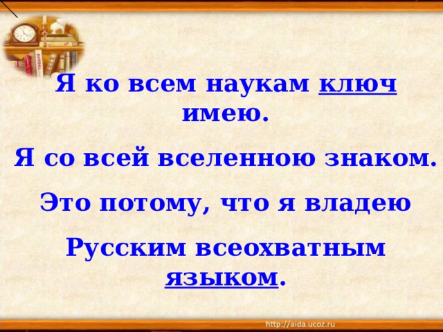 Я ко всем наукам ключ имею. Я со всей вселенною знаком. Это потому, что я владею Русским всеохватным языком . 