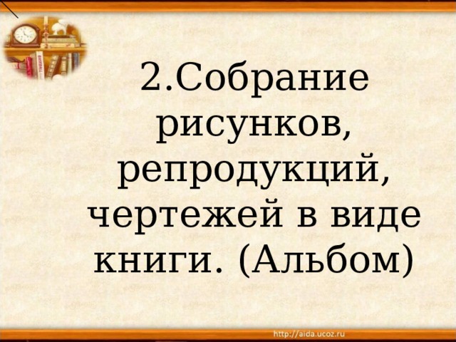 2.Собрание рисунков, репродукций, чертежей в виде книги. (Альбом) 