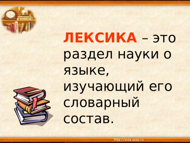   ЛЕКСИКА  – это раздел науки о языке, изучающий его  словарный состав.  