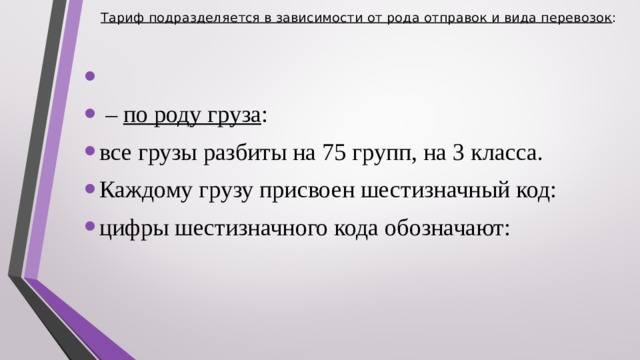 Тариф подразделяется в зависимости от рода отправок и вида перевозок :     – по роду груза : все грузы разбиты на 75 групп, на 3 класса. Каждому грузу присвоен шестизначный код: цифры шестизначного кода обозначают:  