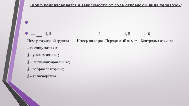 Тариф подразделяется в зависимости от рода отправок и вида перевозок :     –    1, 2   3 4, 5  6 Номер тарифной группы  Номер позиции  Порядковый номер  Контрольное число – по типу вагонов: §- универсальные; § - специализированные; § - рефрижераторные; § - транспортеры . 
