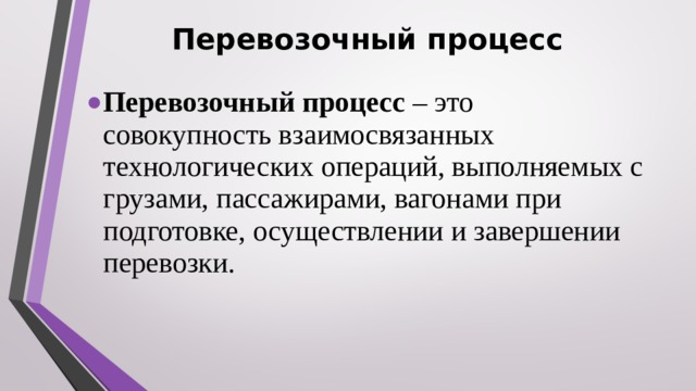 Перевозочный процесс Перевозочный процесс – это совокупность взаимосвязанных технологических операций, выполняемых с грузами, пассажирами, вагонами при подготовке, осуществлении и завершении перевозки. 