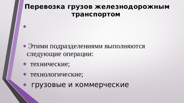 Перевозка грузов железнодорожным транспортом   Этими подразделениями выполняются следующие операции:  технические;  технологические;  грузовые и коммерческие 