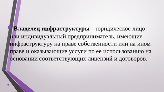    Владелец инфраструктуры – юридическое лицо или индивидуальный предприниматель, имеющие инфраструктуру на праве собственности или на ином праве и оказывающие услуги по ее использованию на основании соответствующих лицензий и договоров. 