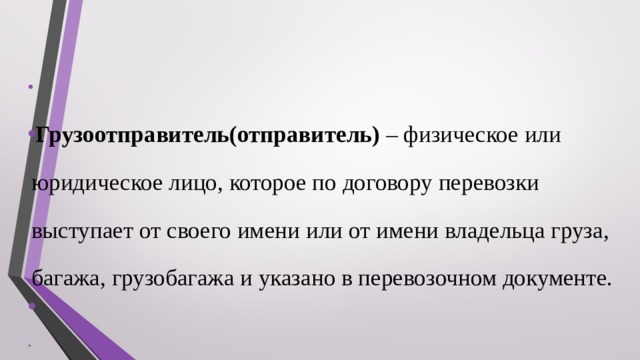    Грузоотправитель(отправитель) – физическое или юридическое лицо, которое по договору перевозки выступает от своего имени или от имени владельца груза, багажа, грузобагажа и указано в перевозочном документе.  