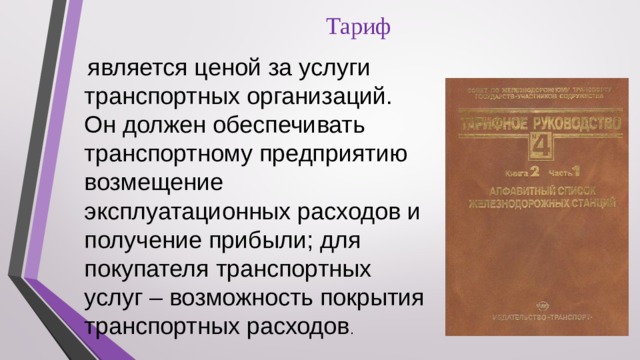 Тариф  является ценой за услуги транспортных организаций. Он должен обеспечивать транспортному предприятию возмещение эксплуатационных расходов и получение прибыли; для покупателя транспортных услуг – возможность покрытия транспортных расходов . 