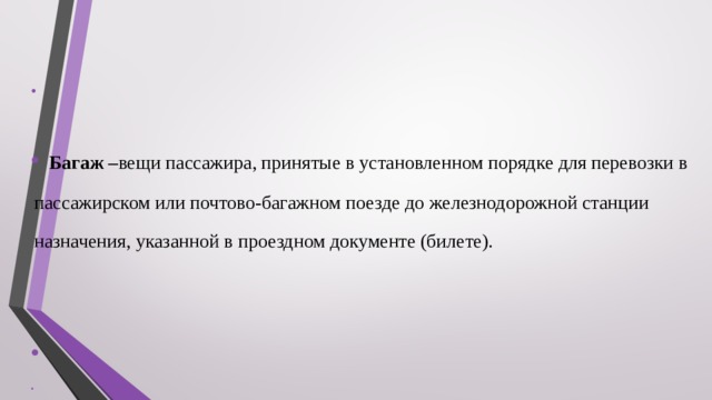       Багаж – вещи пассажира, принятые в установленном порядке для перевозки в пассажирском или почтово-багажном поезде до железнодорожной станции назначения, указанной в проездном документе (билете).   