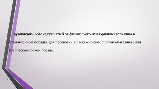        Грузобагаж – объект , принятый от физического или юридического лица в установленном порядке для перевозки в пассажирском, почтово-багажном или грузопассажирском поезде.   