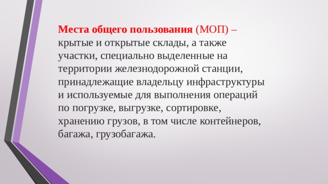  Места общего пользования (МОП) – крытые и открытые склады, а также участки, специально выделенные на территории железнодорожной станции, принадлежащие владельцу инфраструктуры и используемые для выполнения операций по погрузке, выгрузке, сортировке, хранению грузов, в том числе контейнеров, багажа, грузобагажа.         