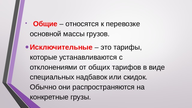   Общие – относятся к перевозке основной массы грузов. Исключительные – это тарифы, которые устанавливаются с отклонениями от общих тарифов в виде специальных надбавок или скидок. Обычно они распространяются на конкретные грузы.  