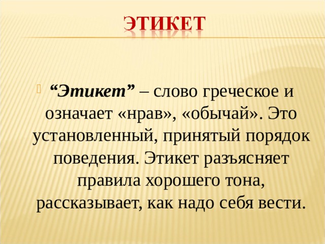  “ Этикет”  – слово греческое и означает «нрав», «обычай». Это установленный, принятый порядок поведения. Этикет разъясняет правила хорошего тона, рассказывает, как надо себя вести.  