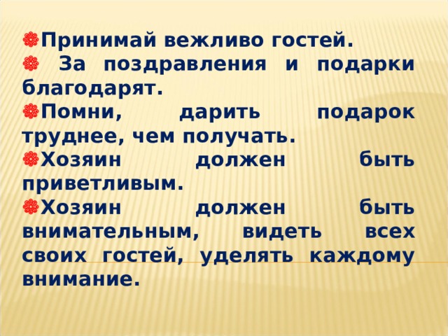  Принимай вежливо гостей.   За поздравления и подарки благодарят.  Помни, дарить подарок труднее, чем получать.  Хозяин должен быть приветливым.  Хозяин должен быть внимательным, видеть всех своих гостей, уделять каждому внимание. 