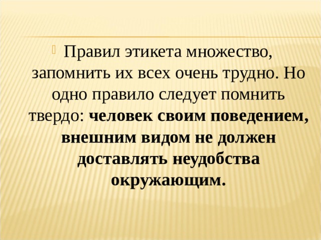 Правил этикета множество, запомнить их всех очень трудно. Но одно правило следует помнить твердо: человек своим поведением, внешним видом не должен доставлять неудобства окружающим. 