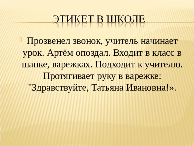 Прозвенел звонок, учитель начинает урок. Артём опоздал. Входит в класс в шапке, варежках. Подходит к учителю. Протягивает руку в варежке: 