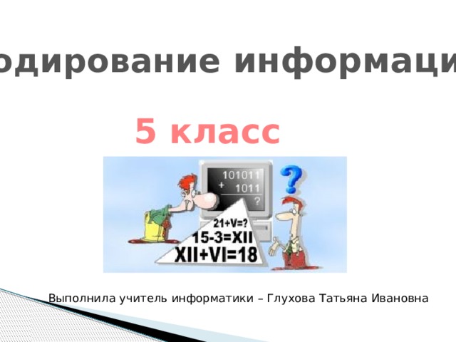 Кодирование информации 5 класс Выполнила учитель информатики – Глухова Татьяна Ивановна 