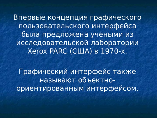 Впервые концепция графического пользовательского интерфейса была предложена учеными из исследовательской лаборатории Xerox PARC (США) в 1970-х. Графический интерфейс также называют объектно-ориентированным интерфейсом. 