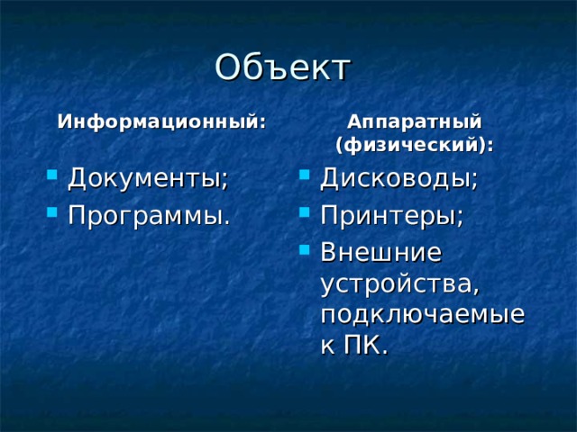 Объект Информационный:  Аппаратный (физический): Документы; Программы. Дисководы; Принтеры; Внешние устройства, подключаемые к ПК. 