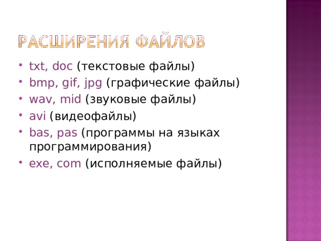 txt, doc  (текстовые файлы) bmp, gif, jpg  (графические файлы) wav, mid  (звуковые файлы) а vi  (видеофайлы) bas, pas  (программы на языках программирования) exe, com  (исполняемые файлы)  