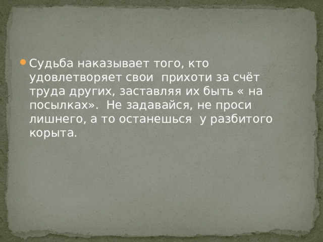 Судьба наказывает того, кто удовлетворяет свои прихоти за счёт труда других, заставляя их быть « на посылках». Не задавайся, не проси лишнего, а то останешься у разбитого корыта. 