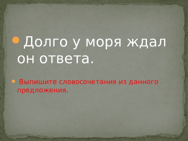 Долго у моря ждал он ответа.  Выпишите словосочетания из данного предложения. 