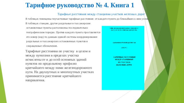 Тарифное руководство № 4. Книга 1   Тарифные расстояния между станциями участков железных дорог В таблицах помещены поучастковые тарифные расстояния от каждого пункта до ближайших к ним узлов. В таблицах станции, другие раздельные и пассажирские  остановочные пункты расположены последовательно  географическом порядке. Против каждого пункта проставляется  его номер (код) по данным единой системы координирования  раздельных и пассажирских остановочных пунктов и  сокращенные обозначения. Тарифные расстояния по участку в целом и между пунктами в пределах участка исчислены от и до осей основных зданий пунктов по продольному профилю кратчайшего между ними железнодорожного пути. На двухпутных и многопутных участках принимается расстояние кратчайшего направления. 