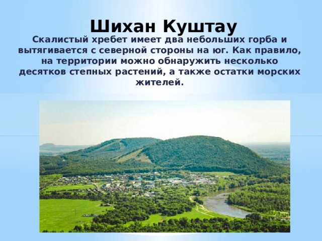 Шихан Куштау   Скалистый хребет имеет два небольших горба и вытягивается с северной стороны на юг. Как правило, на территории можно обнаружить несколько десятков степных растений, а также остатки морских жителей. 