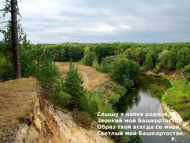 Слышу я напев родной,  Звонкий мой Башкортостан,  Образ твой всегда со мной,  Светлый мой Башкортостан.  Р. Гафуров 