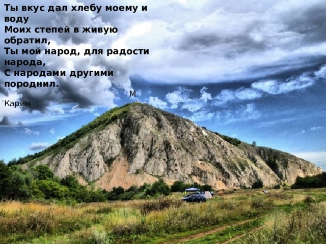 Ты вкус дал хлебу моему и воду   Моих степей в живую обратил,   Ты мой народ, для радости народа,   С народами другими породнил.    М. Карим   