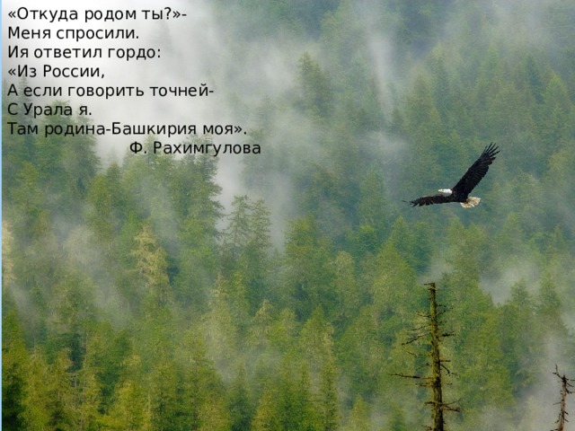 «Откуда родом ты?»- Меня спросили. Ия ответил гордо: «Из России, А если говорить точней- С Урала я. Там родина-Башкирия моя».  Ф. Рахимгулова  