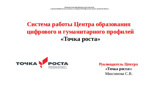  Муниципальное общеобразовательное учреждение  «Средняя общеобразовательная школа п. Белоярский Новобурасского района Саратовской области»   Система работы Центра образования  цифрового и гуманитарного профилей  «Точка роста»  Руководитель Центра «Точка роста»: Максимова С.В. 