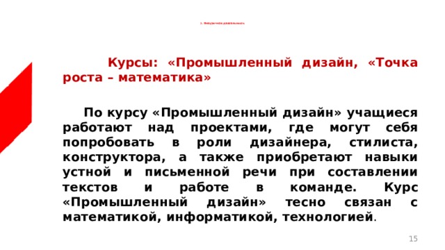   2.  Внеурочная деятельность     Курсы: «Промышленный дизайн, «Точка роста – математика»   По курсу «Промышленный дизайн» учащиеся работают над проектами, где могут себя попробовать в роли дизайнера, стилиста, конструктора, а также приобретают навыки устной и письменной речи при составлении текстов и работе в команде. Курс «Промышленный дизайн» тесно связан с математикой, информатикой, технологией .  