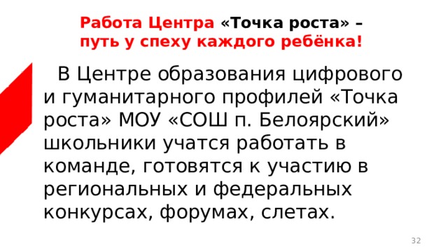 Работа Центра «Точка роста» –  путь у спеху каждого ребёнка!  В Центре образования цифрового и гуманитарного профилей «Точка роста» МОУ «СОШ п. Белоярский» школьники учатся работать в команде, готовятся к участию в региональных и федеральных конкурсах, форумах, слетах.  