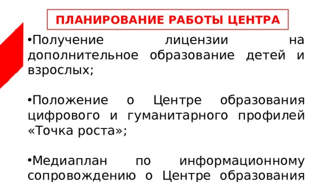 ПЛАНИРОВАНИЕ РАБОТЫ ЦЕНТРА Получение лицензии на дополнительное образование детей и взрослых; Положение о Центре образования цифрового и гуманитарного профилей «Точка роста»; Медиаплан по информационному сопровождению о Центре образования цифрового и гуманитарного профилей «Точка роста»; 