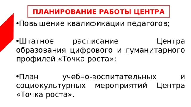 ПЛАНИРОВАНИЕ РАБОТЫ ЦЕНТРА Повышение квалификации педагогов; Штатное расписание Центра образования цифрового и гуманитарного профилей «Точка роста»; План учебно-воспитательных и социокультурных мероприятий Центра «Точка роста». 