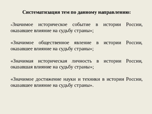 Систематизация тем по данному направлению: « Значимое историческое событие в истории России, оказавшее влияние на судьбу страны»; «Значимое общественное явление в истории России, оказавшее влияние на судьбу страны»; «Значимая историческая личность в истории России, оказавшая влияние на судьбу страны»; «Значимое достижение науки и техники в истории России, оказавшее влияние на судьбу страны». 