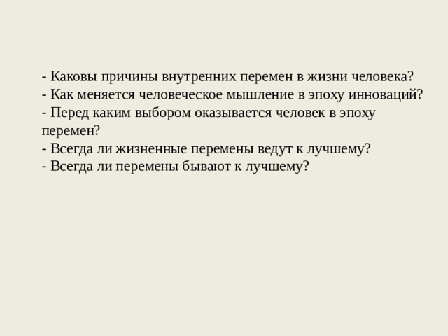 - Каковы причины внутренних перемен в жизни человека? - Как меняется человеческое мышление в эпоху инноваций? - Перед каким выбором оказывается человек в эпоху перемен? - Всегда ли жизненные перемены ведут к лучшему? - Всегда ли перемены бывают к лучшему? 