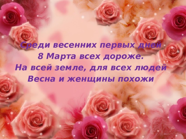 Среди весенних первых дней 8 Марта всех дороже. На всей земле, для всех людей Весна и женщины похожи 