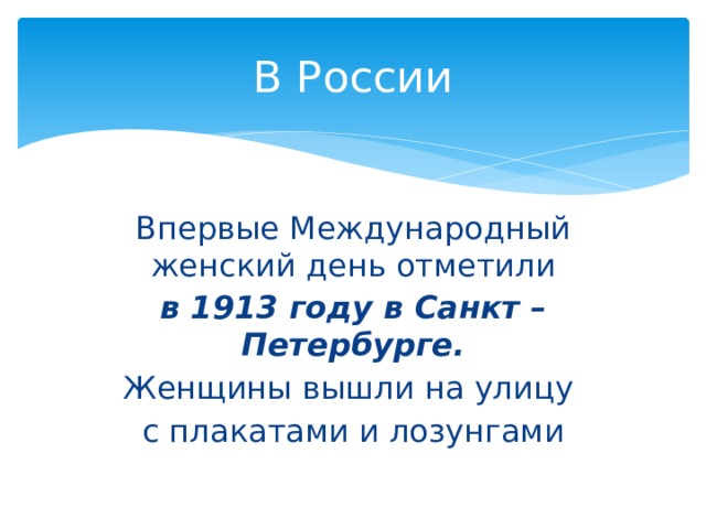 В России Впервые Международный женский день отметили в 1913 году в Санкт – Петербурге. Женщины вышли на улицу с плакатами и лозунгами 