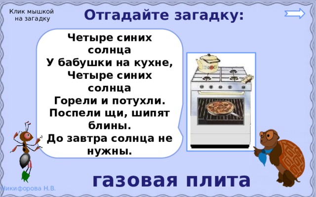 Отгадайте загадку: Клик мышкой на загадку Четыре синих солнца У бабушки на кухне, Четыре синих солнца Горели и потухли. Поспели щи, шипят блины. До завтра солнца не нужны. газовая плита 