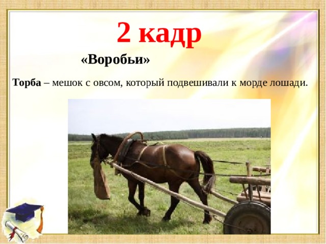 2 кадр «Воробьи» Торба – мешок с овсом, который подвешивали к морде лошади.